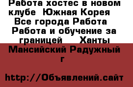 Работа хостес в новом клубе, Южная Корея  - Все города Работа » Работа и обучение за границей   . Ханты-Мансийский,Радужный г.